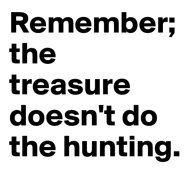 Remember; the treasure doesn't do the hunting.