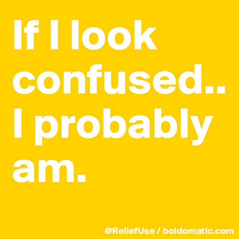 If I look confused.. I probably am. 