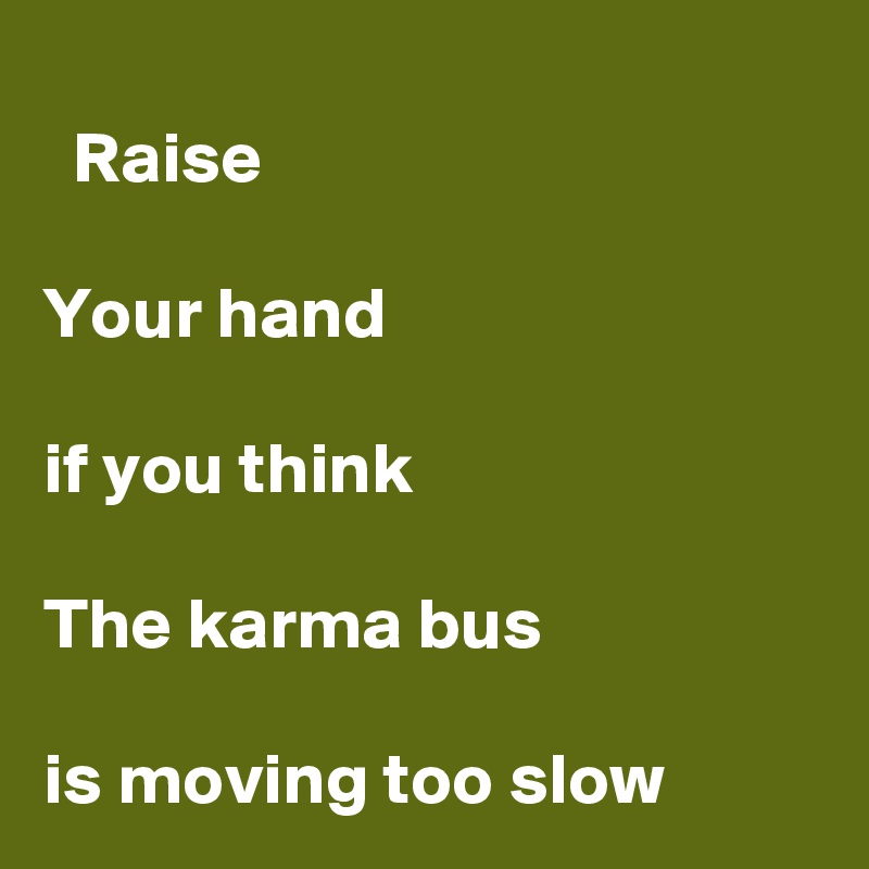 
  Raise

Your hand 

if you think

The karma bus 

is moving too slow