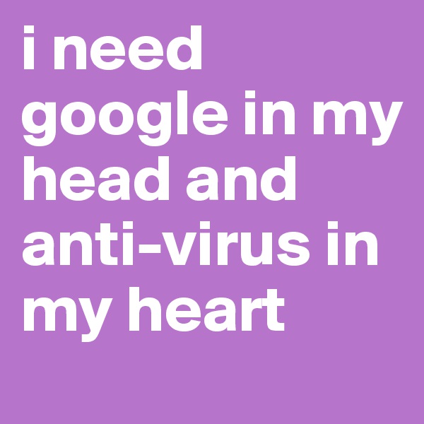 i need google in my head and anti-virus in my heart
