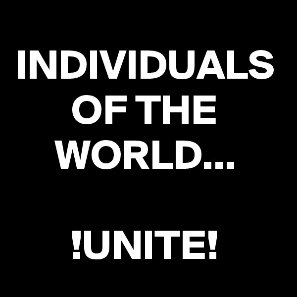 INDIVIDUALS OF THE WORLD...

!UNITE!