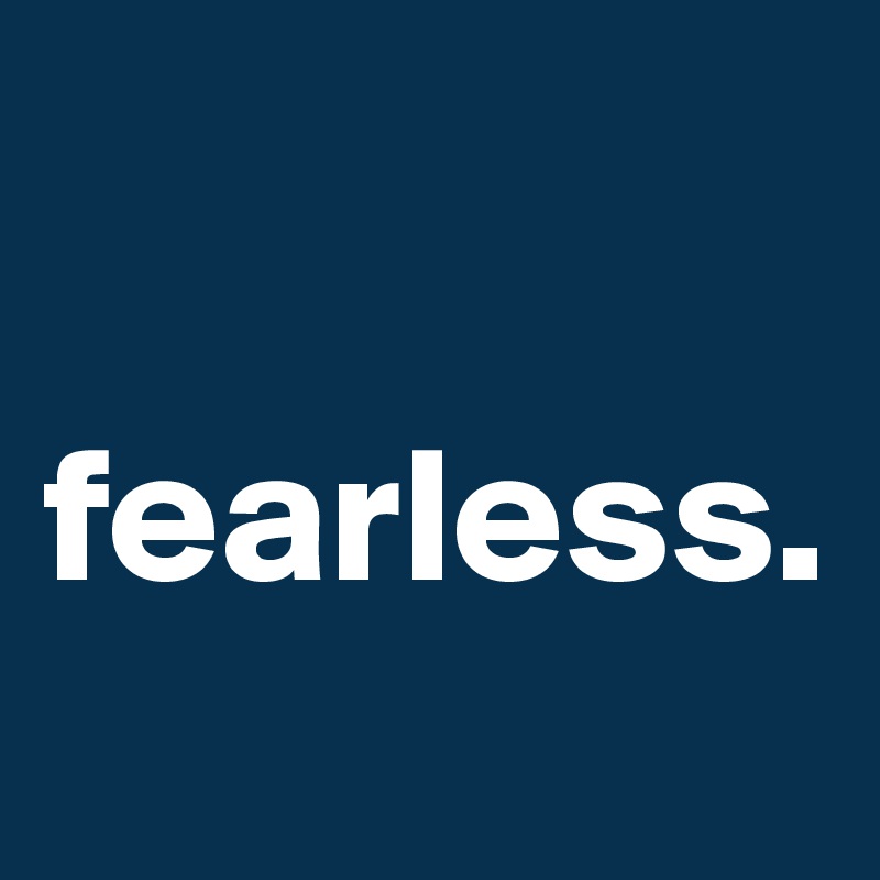 

fearless.

