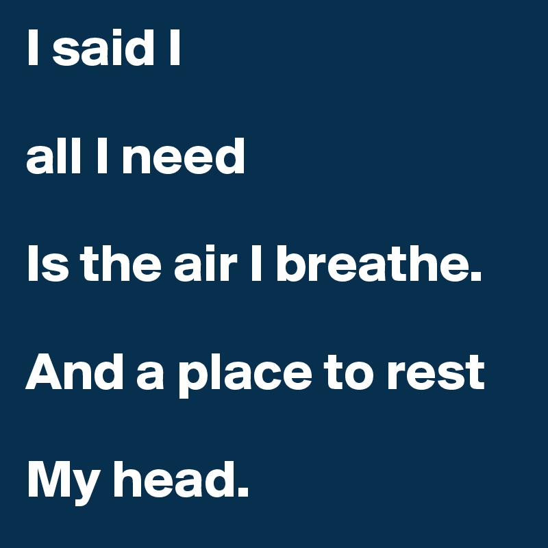 I said I 

all I need

Is the air I breathe.

And a place to rest

My head.