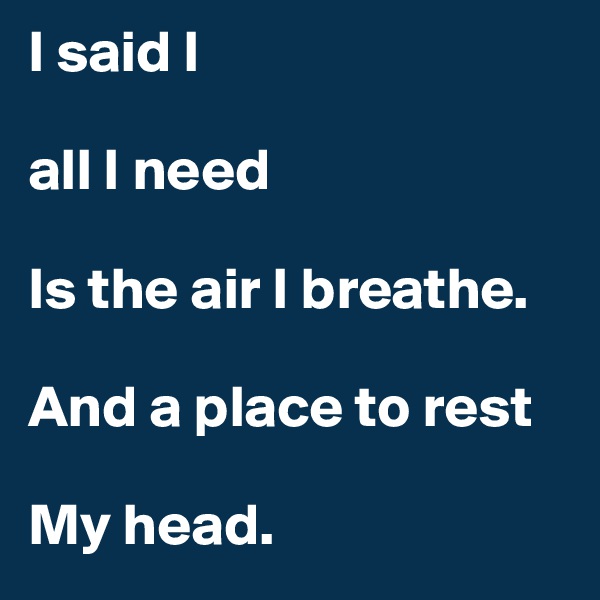 I said I 

all I need

Is the air I breathe.

And a place to rest

My head.