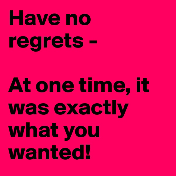 Have no regrets -

At one time, it was exactly what you wanted!