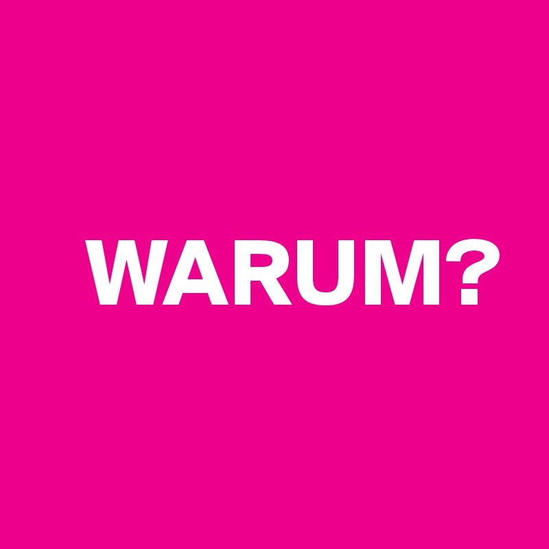 

   WARUM?

