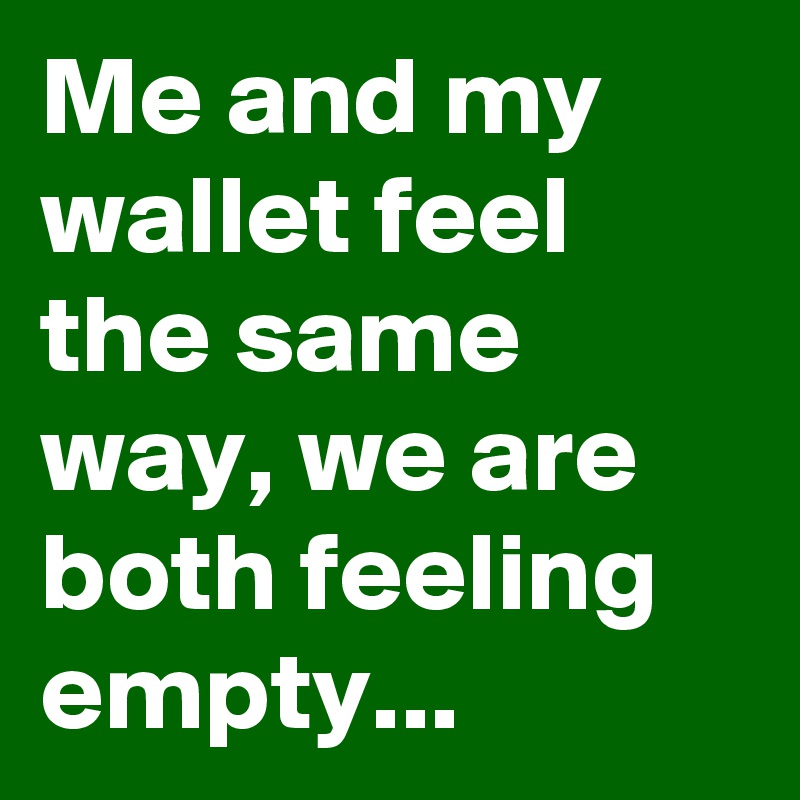 Me and my wallet feel the same way, we are both feeling empty...