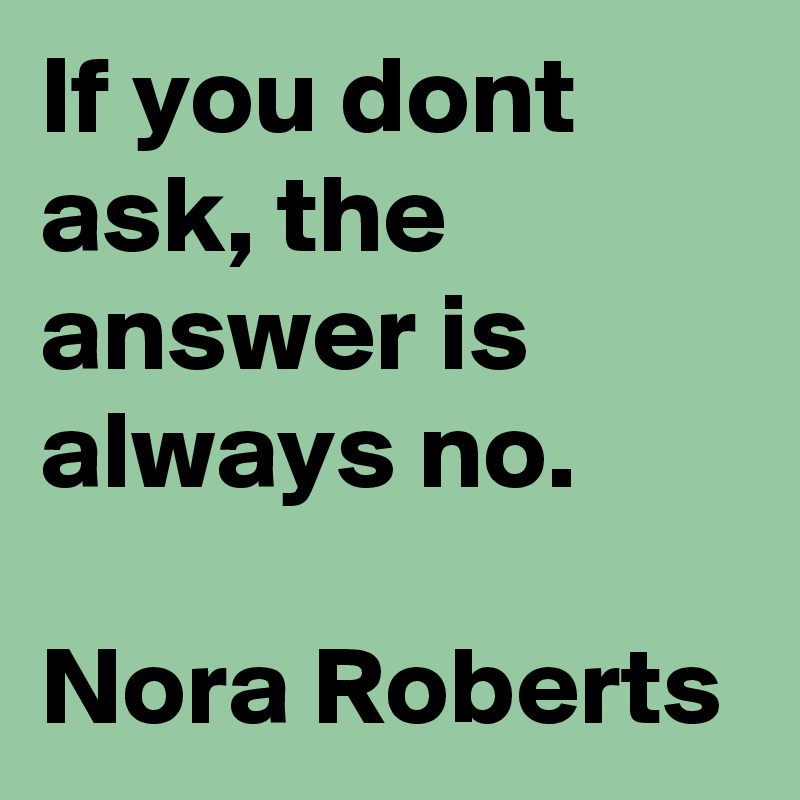 If you dont ask, the answer is always no.

Nora Roberts