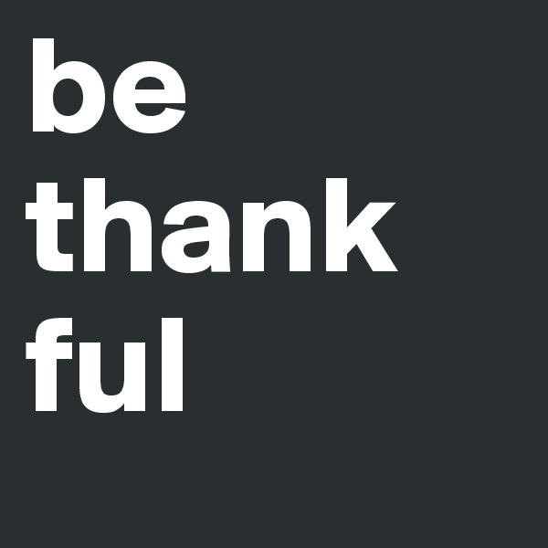 be thank
ful