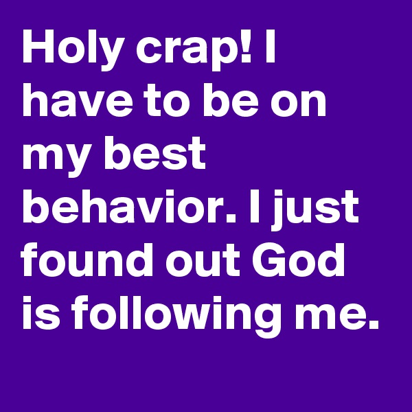 Holy crap! I have to be on my best behavior. I just found out God is following me.