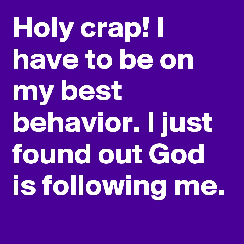 Holy crap! I have to be on my best behavior. I just found out God is following me.