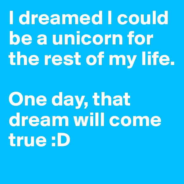 I dreamed I could be a unicorn for the rest of my life. 

One day, that dream will come true :D