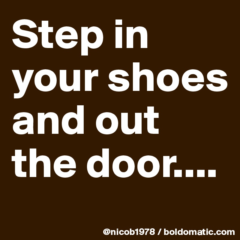 Step in your shoes and out the door....