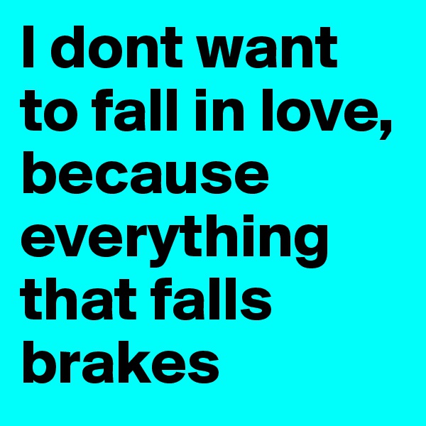 I dont want to fall in love, 
because everything that falls brakes