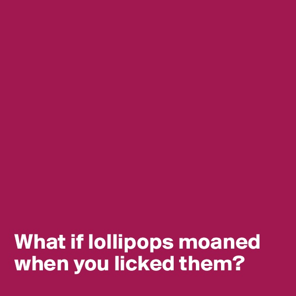 









What if lollipops moaned when you licked them?