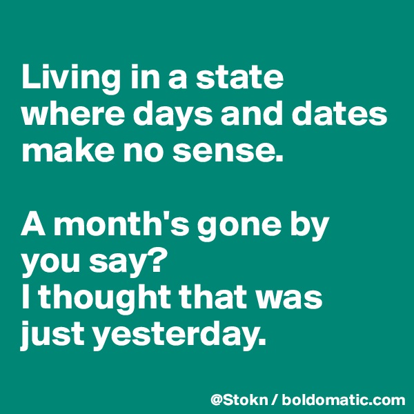 
Living in a state where days and dates make no sense.

A month's gone by you say?
I thought that was just yesterday.
