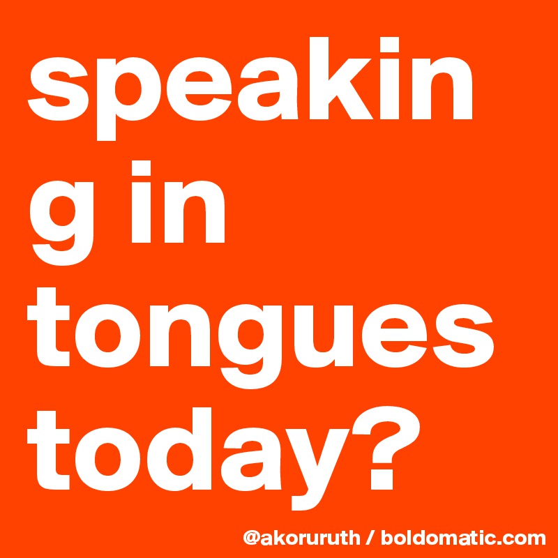 speaking in tongues today?