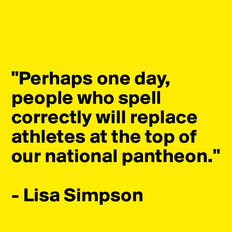 


"Perhaps one day, people who spell correctly will replace athletes at the top of our national pantheon."

- Lisa Simpson