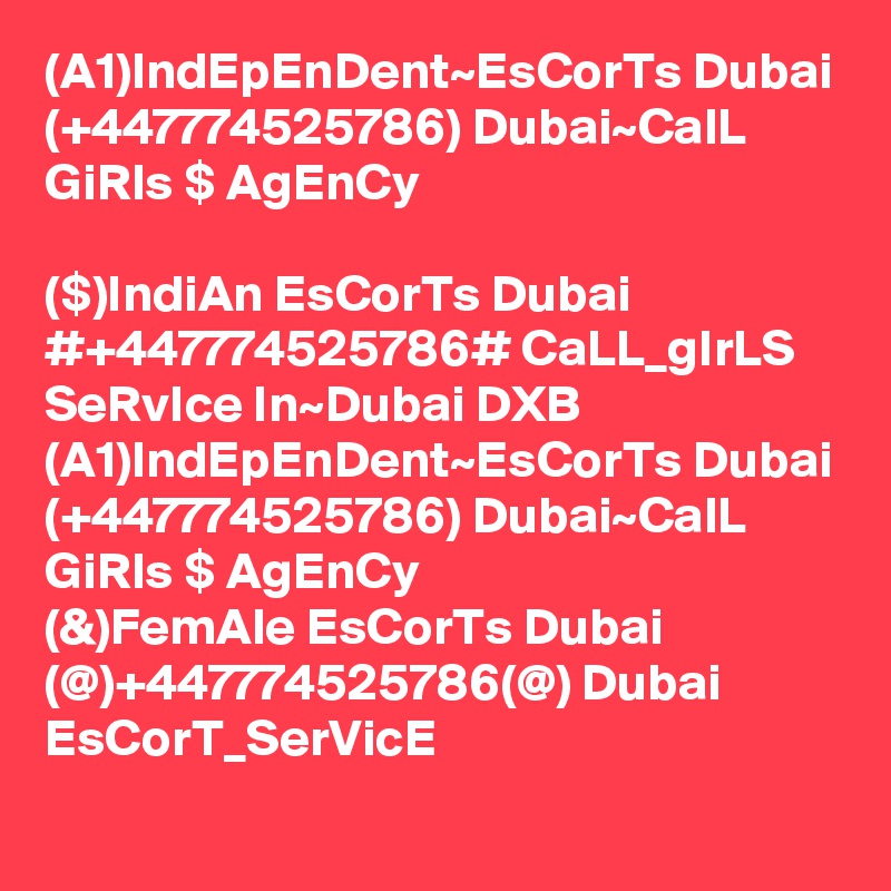 (A1)IndEpEnDent~EsCorTs Dubai (+447774525786) Dubai~CalL GiRls $ AgEnCy 

($)IndiAn EsCorTs Dubai #+447774525786# CaLL_gIrLS SeRvIce In~Dubai DXB
(A1)IndEpEnDent~EsCorTs Dubai (+447774525786) Dubai~CalL GiRls $ AgEnCy 
(&)FemAle EsCorTs Dubai (@)+447774525786(@) Dubai EsCorT_SerVicE

