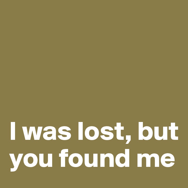 



I was lost, but you found me 