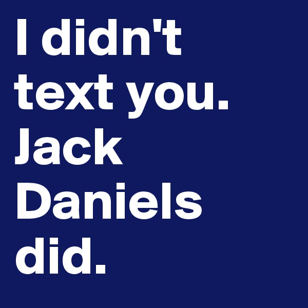 I didn't text you. Jack Daniels did.