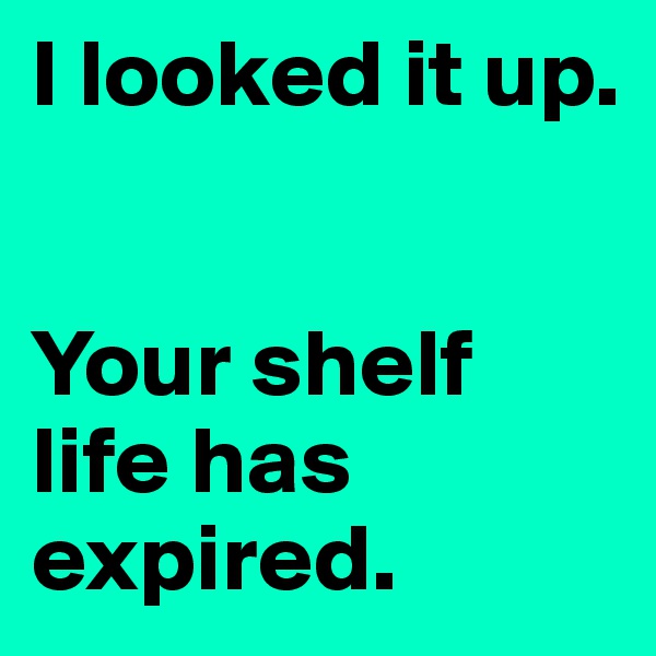 I looked it up.


Your shelf life has expired.
