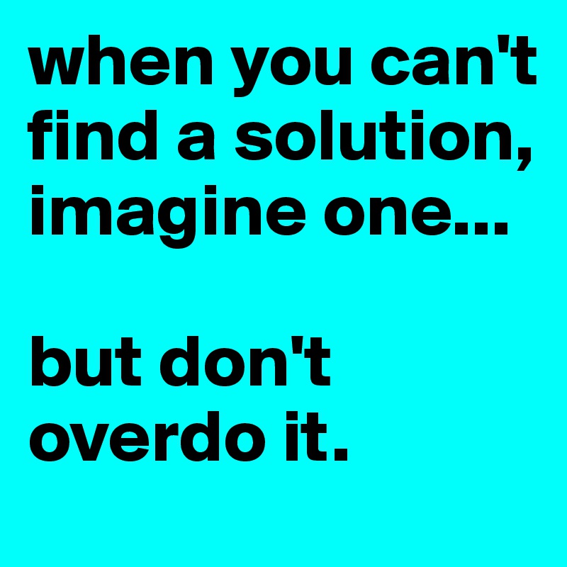 when you can't find a solution, imagine one...

but don't overdo it.