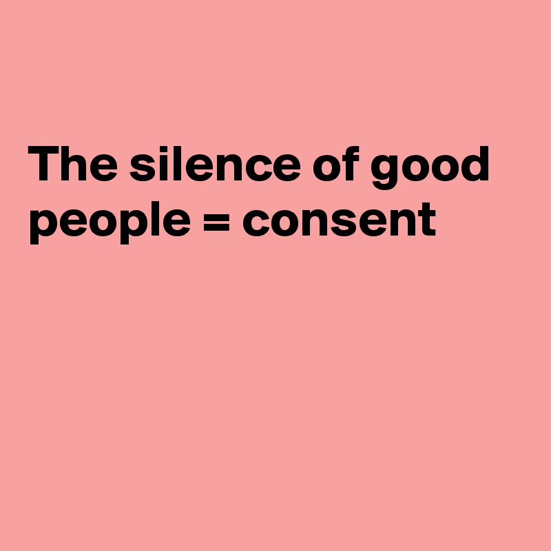 

The silence of good people = consent




