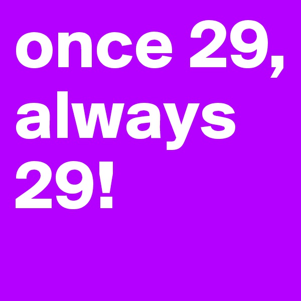 once 29, always 29!