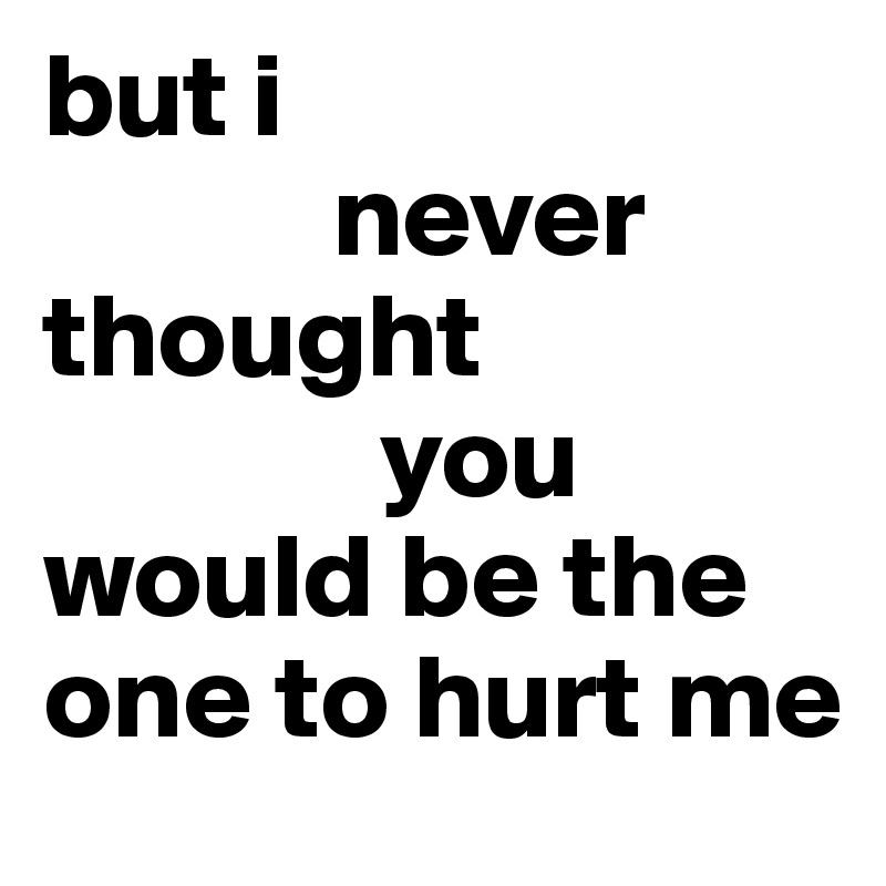 but i 
            never thought
              you 
would be the one to hurt me