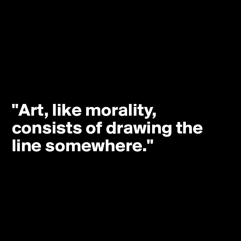 




"Art, like morality, consists of drawing the line somewhere."



