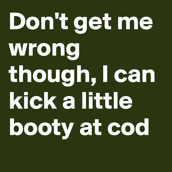 Don't get me wrong though, I can kick a little booty at cod
