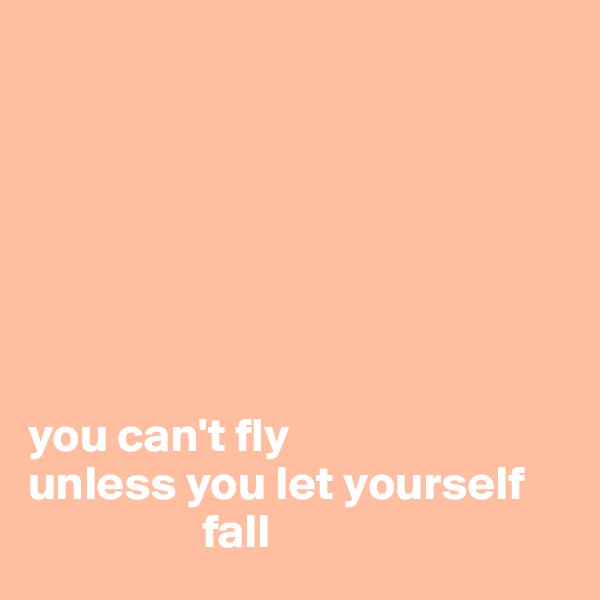 







you can't fly
unless you let yourself
                  fall