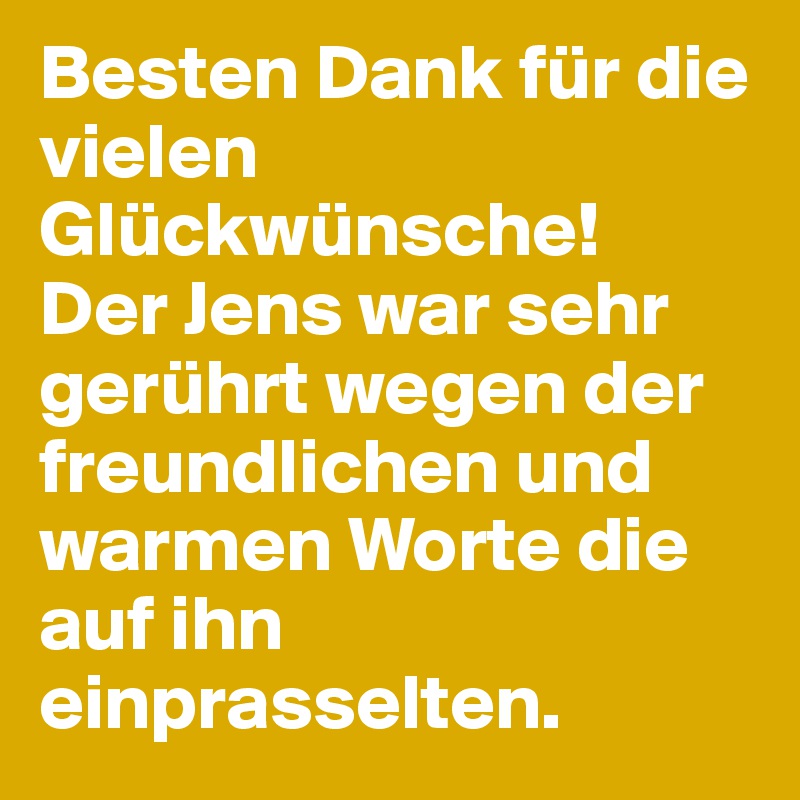 Besten Dank für die vielen Glückwünsche! 
Der Jens war sehr gerührt wegen der freundlichen und warmen Worte die auf ihn einprasselten.
