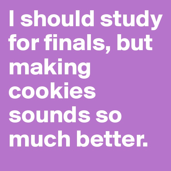 I should study for finals, but making cookies sounds so much better. 