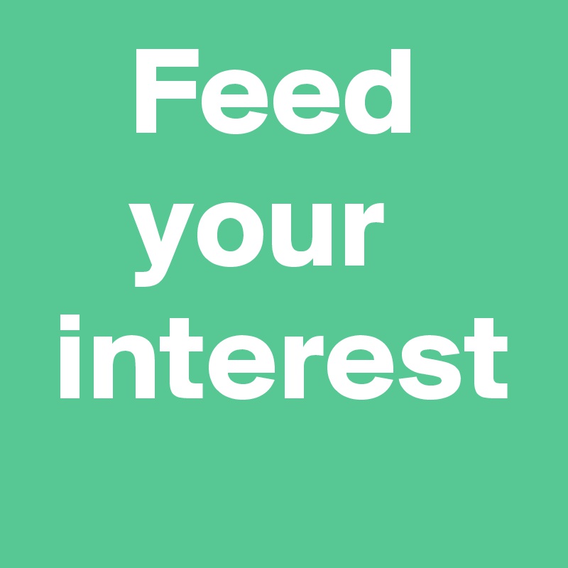     Feed
    your
 interest