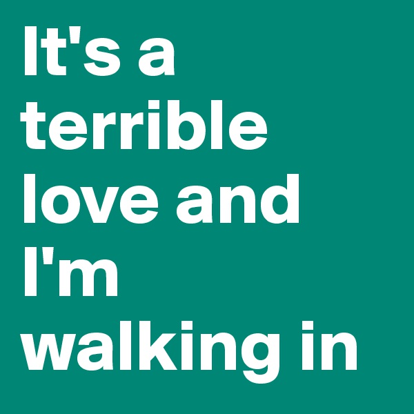 It's a terrible love and I'm walking in