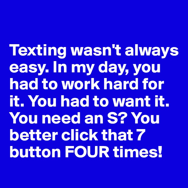 

Texting wasn't always easy. In my day, you had to work hard for it. You had to want it. You need an S? You better click that 7 button FOUR times! 