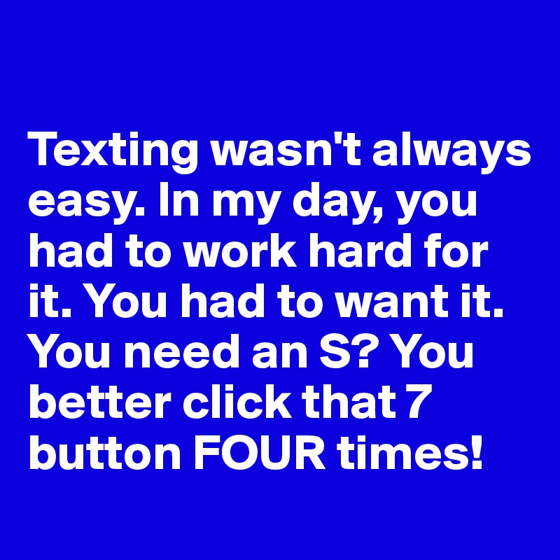 

Texting wasn't always easy. In my day, you had to work hard for it. You had to want it. You need an S? You better click that 7 button FOUR times! 