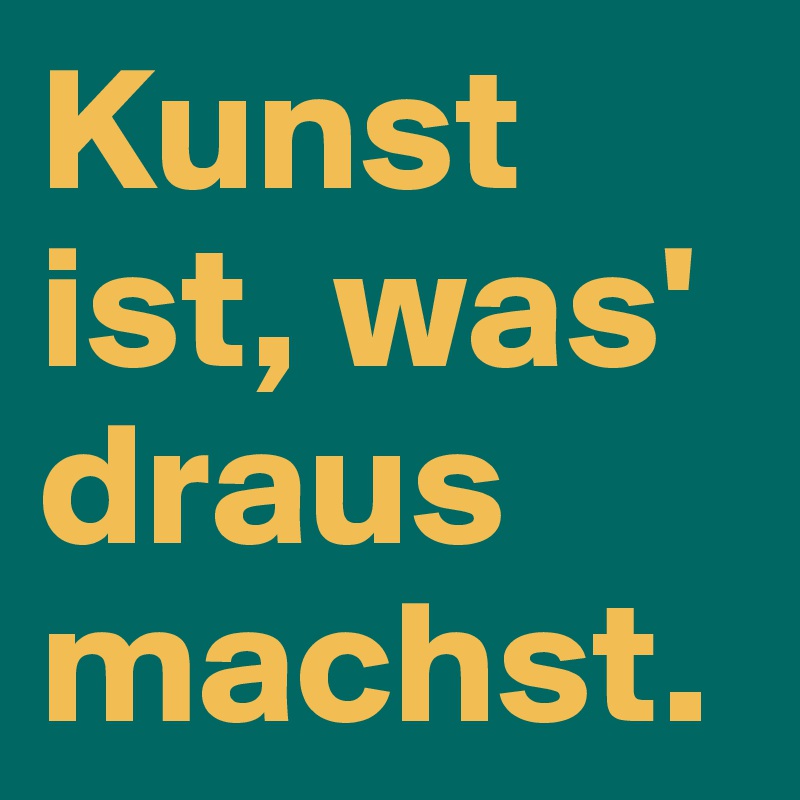 Kunst ist, was' draus machst. 