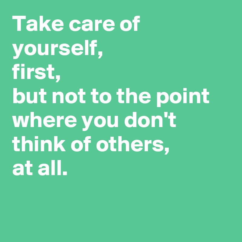 Take care of yourself, 
first,
but not to the point where you don't think of others, 
at all.

