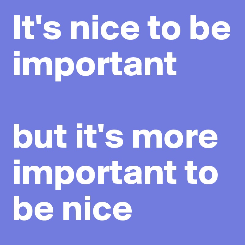 It's nice to be important

but it's more important to be nice
