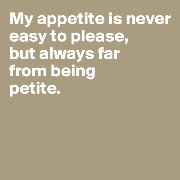 My appetite is never easy to please, 
but always far 
from being 
petite. 




