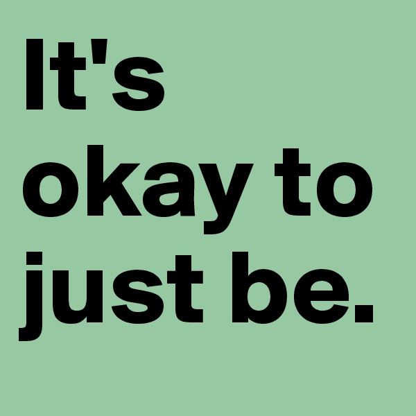 It's okay to just be.