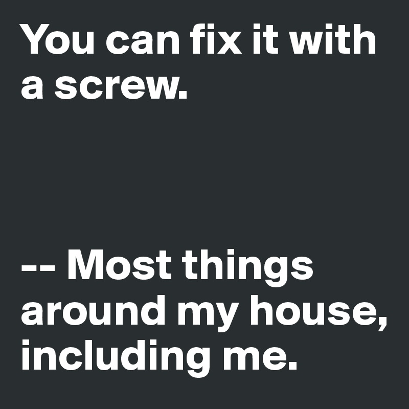 You can fix it with a screw. 



-- Most things around my house, including me. 