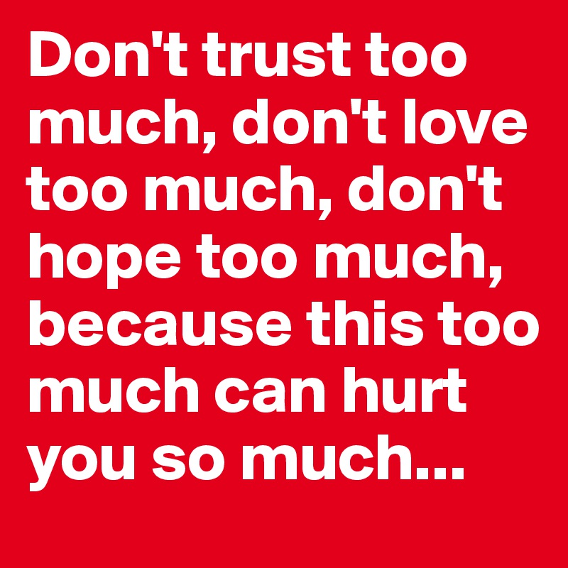 Don't trust too much, don't love too much, don't hope too much, because this too much can hurt you so much...