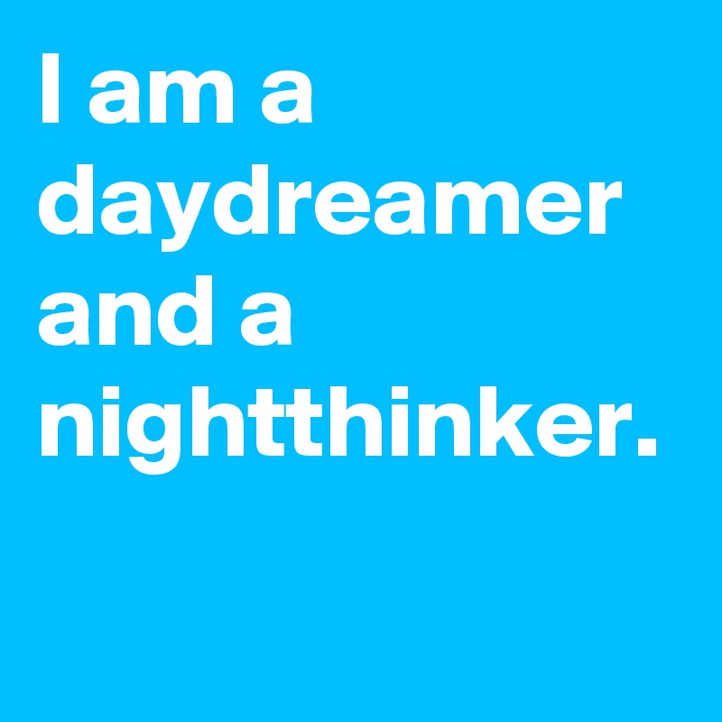 I am a daydreamer and a nightthinker. 