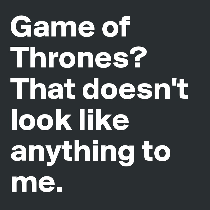 Game of Thrones? That doesn't look like anything to me.