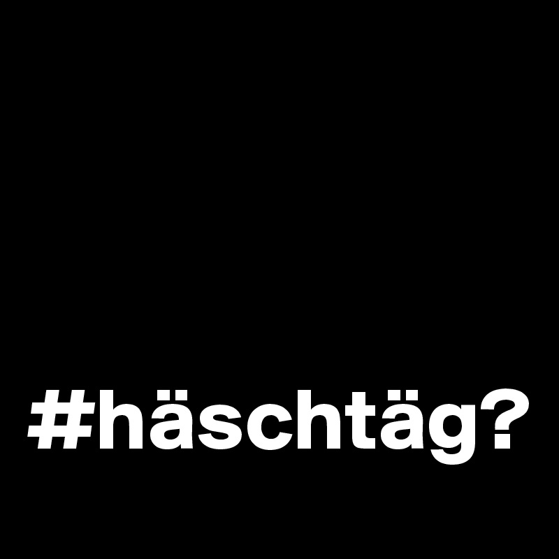 



#häschtäg? 