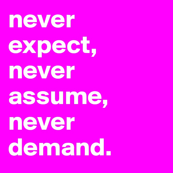 never expect,
never assume,
never demand. 